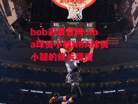 bob彩票官网-nba球员小腿NBA球员小腿的修长程度