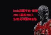 bob彩票平台-乐视2018英超2016乐视足球集锦音乐