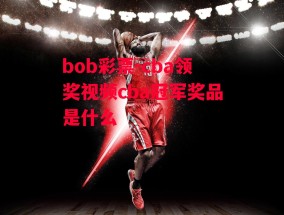 bob彩票-cba领奖视频cba冠军奖品是什么