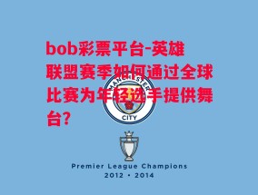 bob彩票平台-英雄联盟赛季如何通过全球比赛为年轻选手提供舞台？