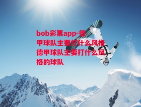 bob彩票app-德甲球队主要打什么风格德甲球队主要打什么风格的球队