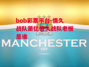 bob彩票平台-情久战队萧亿情久战队老板是谁