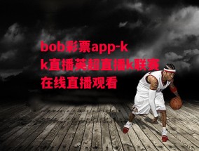 bob彩票app-kk直播英超直播k联赛在线直播观看