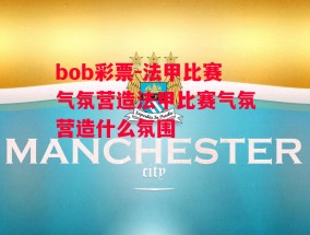 bob彩票-法甲比赛气氛营造法甲比赛气氛营造什么氛围