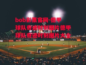 bob彩票官网-德甲球队奇迹时刻图片德甲球队奇迹时刻图片大全