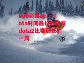 bob彩票app-dota时间最长的比赛dota2比赛最长的一局