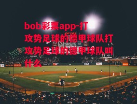 bob彩票app-打攻势足球的德甲球队打攻势足球的德甲球队叫什么