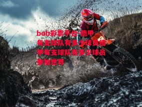 bob彩票平台-德甲每支球队有多少球员德甲每支球队有多少球员参加世界