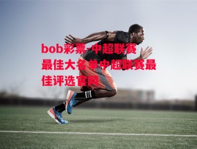 bob彩票-中超联赛最佳大名单中超联赛最佳评选官网