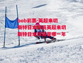 bob彩票-英超来切斯特日本球员英超来切斯特日本球员是哪一年