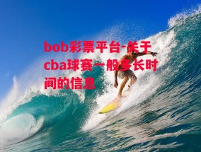 bob彩票平台-关于cba球赛一般多长时间的信息